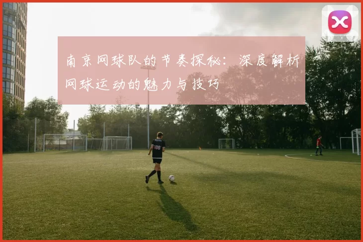 南京网球队的节奏探秘：深度解析网球运动的魅力与技巧