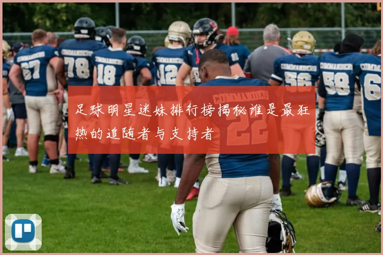 足球明星迷妹排行榜揭秘谁是最狂热的追随者与支持者