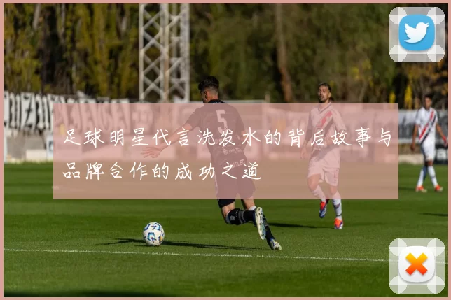 足球明星代言洗发水的背后故事与品牌合作的成功之道