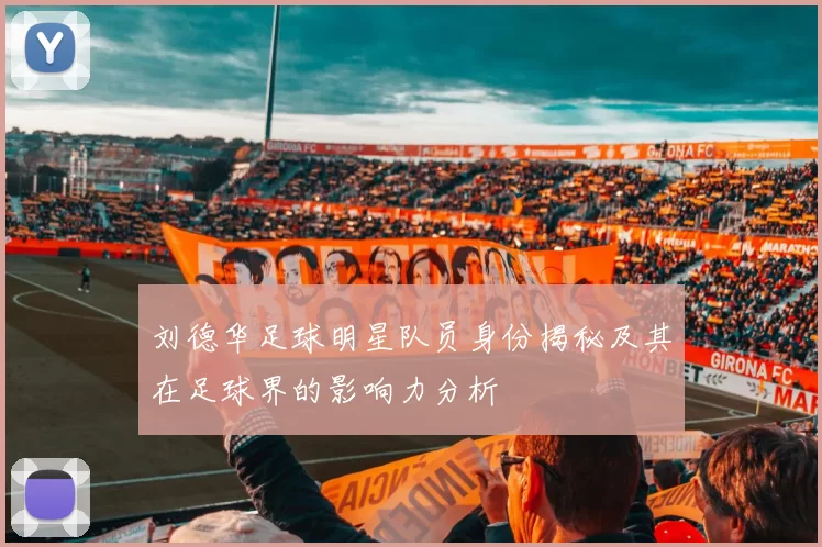 刘德华足球明星队员身份揭秘及其在足球界的影响力分析