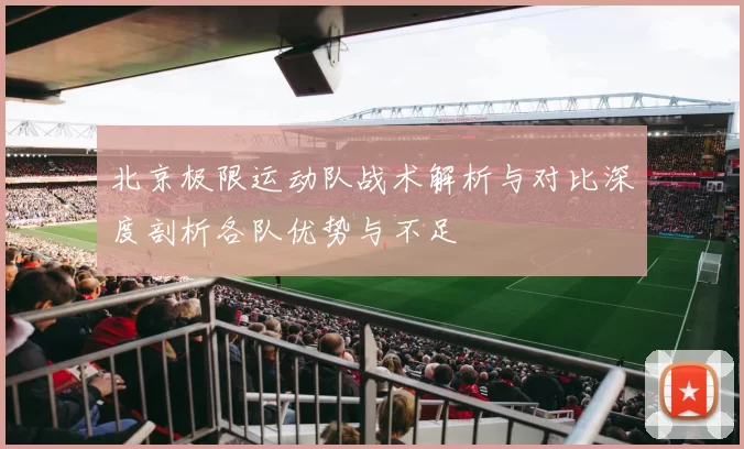 北京极限运动队战术解析与对比深度剖析各队优势与不足