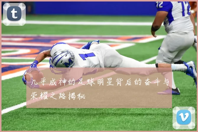 几乎成神的足球明星背后的奋斗与荣耀之路揭秘