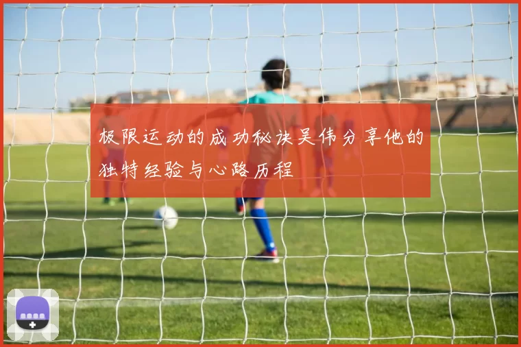 极限运动的成功秘诀吴伟分享他的独特经验与心路历程