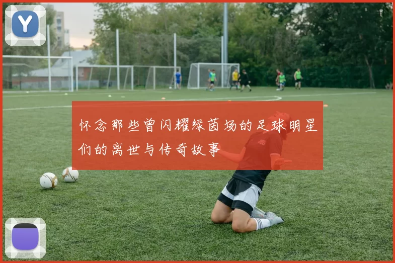 怀念那些曾闪耀绿茵场的足球明星们的离世与传奇故事