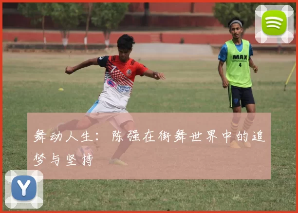 舞动人生：陈强在街舞世界中的追梦与坚持