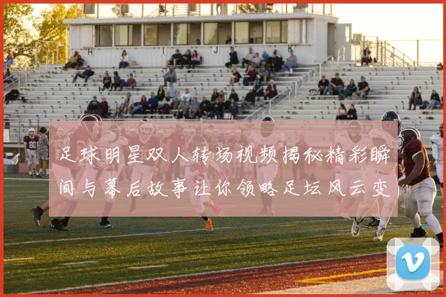 足球明星双人转场视频揭秘精彩瞬间与幕后故事让你领略足坛风云变幻