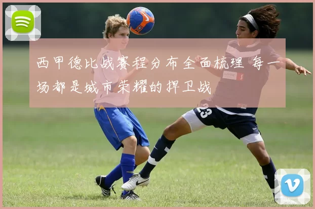 西甲德比战赛程分布全面梳理 每一场都是城市荣耀的捍卫战