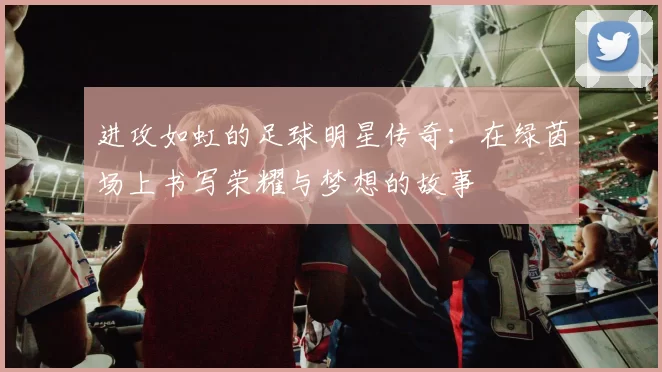 进攻如虹的足球明星传奇：在绿茵场上书写荣耀与梦想的故事