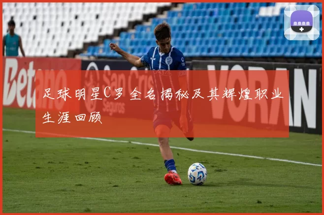 足球明星C罗全名揭秘及其辉煌职业生涯回顾