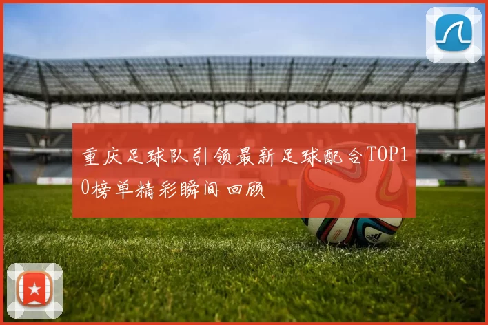 重庆足球队引领最新足球配合TOP10榜单精彩瞬间回顾