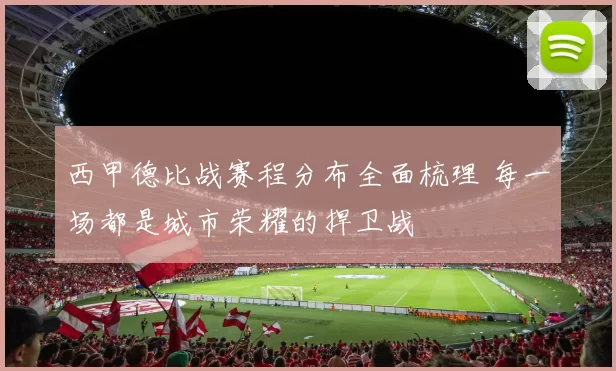 西甲德比战赛程分布全面梳理 每一场都是城市荣耀的捍卫战