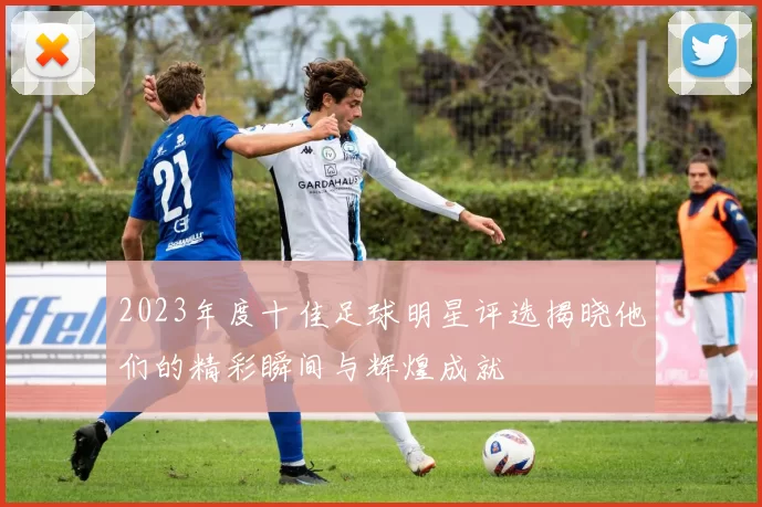 2023年度十佳足球明星评选揭晓他们的精彩瞬间与辉煌成就