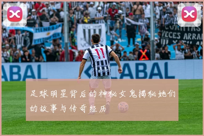 足球明星背后的神秘女鬼揭秘她们的故事与传奇经历