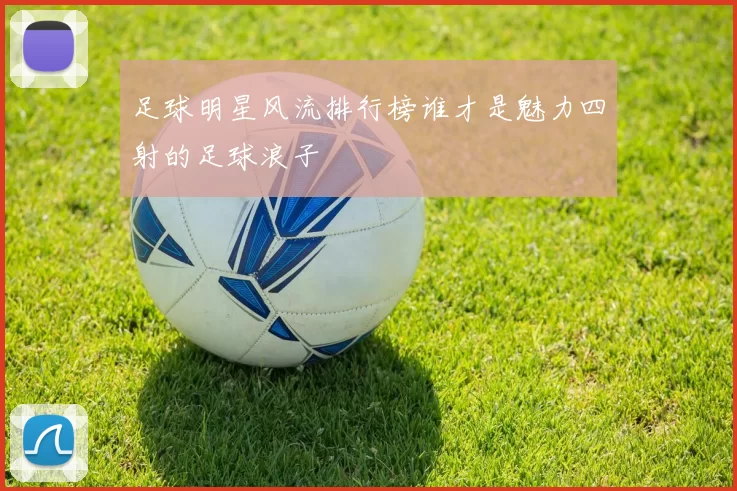 足球明星风流排行榜谁才是魅力四射的足球浪子