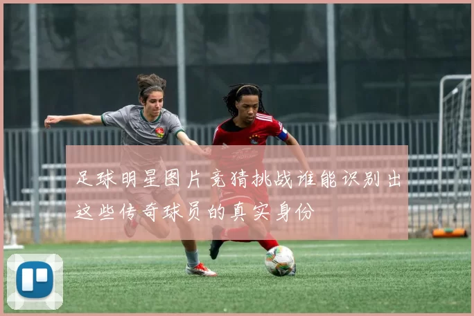 足球明星图片竞猜挑战谁能识别出这些传奇球员的真实身份
