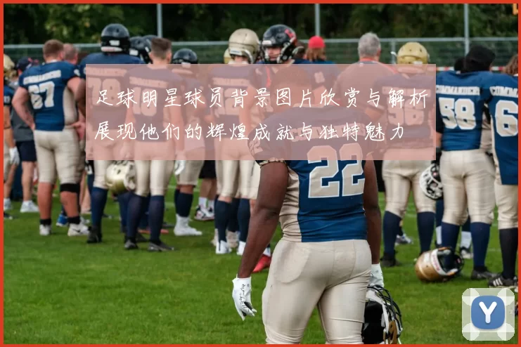 足球明星球员背景图片欣赏与解析展现他们的辉煌成就与独特魅力