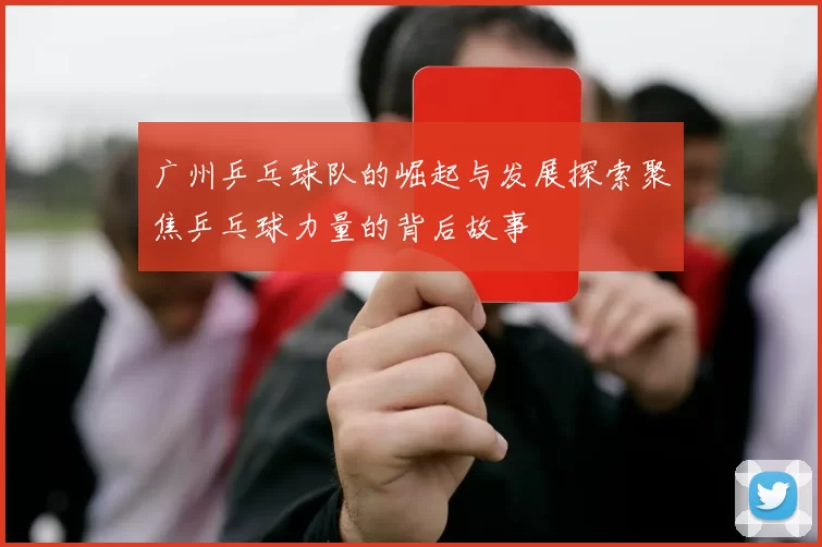 广州乒乓球队的崛起与发展探索聚焦乒乓球力量的背后故事