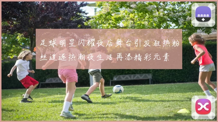 足球明星闪耀夜店舞台引发狂热粉丝追逐热潮夜生活再添精彩元素