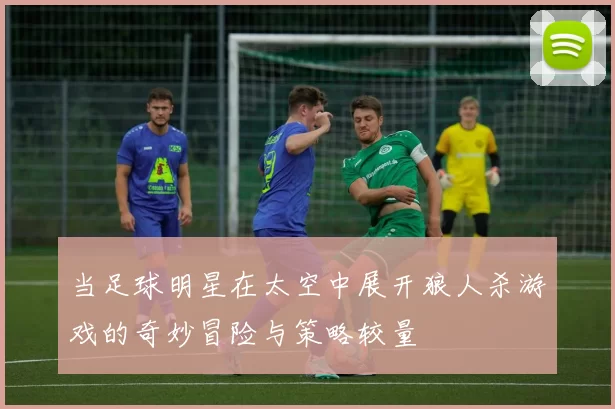 当足球明星在太空中展开狼人杀游戏的奇妙冒险与策略较量