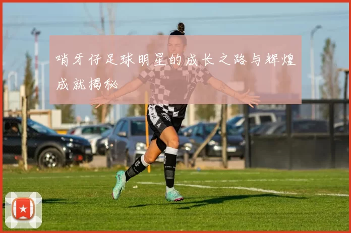 哨牙仔足球明星的成长之路与辉煌成就揭秘