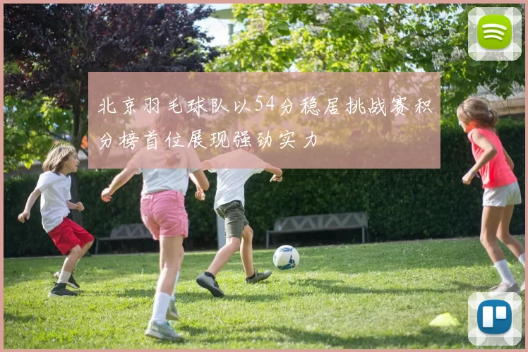 北京羽毛球队以54分稳居挑战赛积分榜首位展现强劲实力