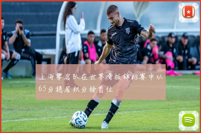 上海攀岩队在世界滑板锦标赛中以65分稳居积分榜首位