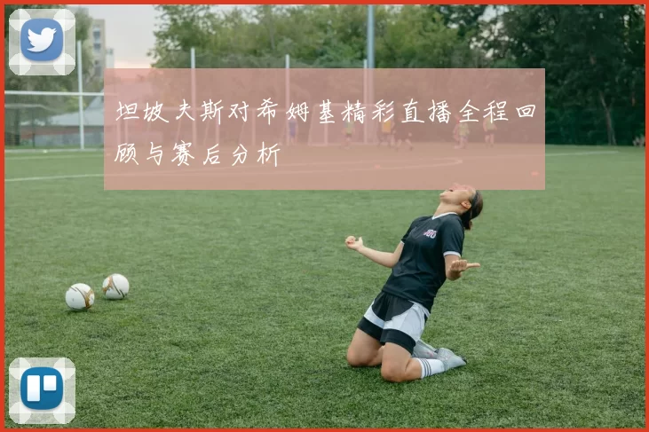 坦坡夫斯对希姆基精彩直播全程回顾与赛后分析