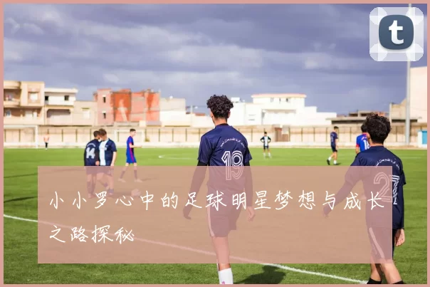 小小罗心中的足球明星梦想与成长之路探秘