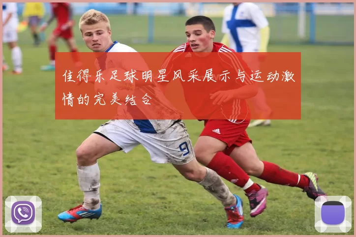 佳得乐足球明星风采展示与运动激情的完美结合
