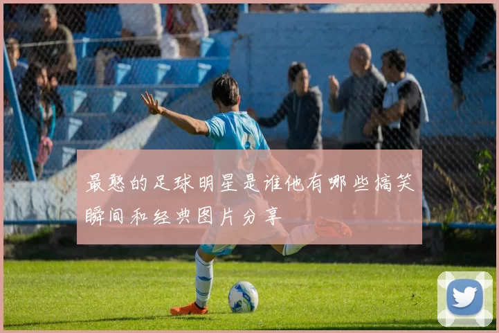 最憨的足球明星是谁他有哪些搞笑瞬间和经典图片分享