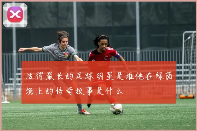 活得最长的足球明星是谁他在绿茵场上的传奇故事是什么
