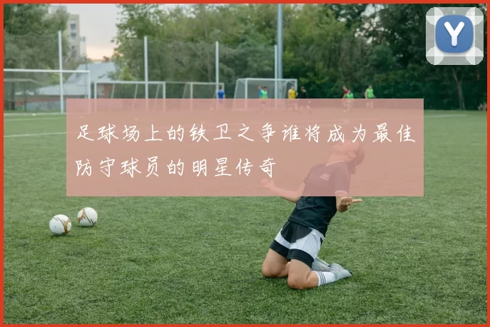 足球场上的铁卫之争谁将成为最佳防守球员的明星传奇