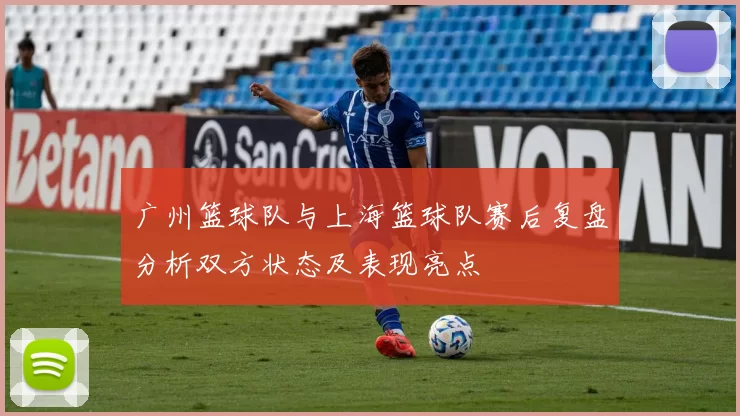 广州篮球队与上海篮球队赛后复盘分析双方状态及表现亮点