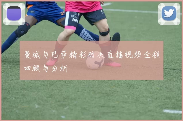 曼城与巴萨精彩对决直播视频全程回顾与分析