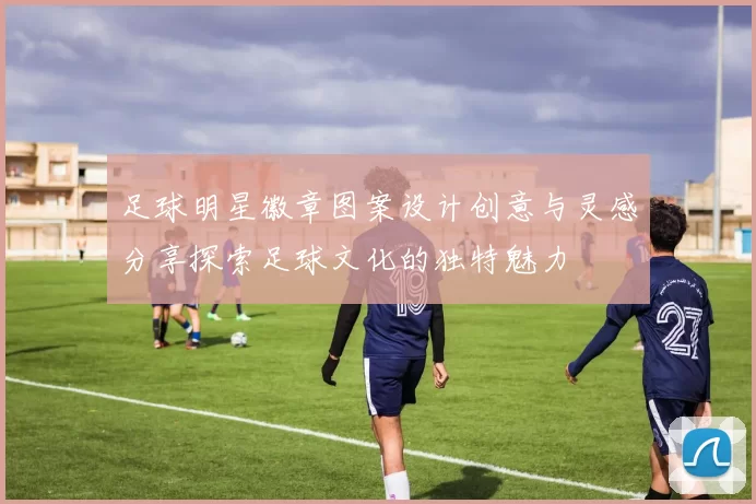 足球明星徽章图案设计创意与灵感分享探索足球文化的独特魅力