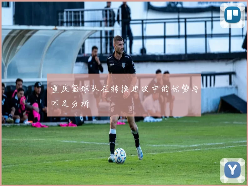 重庆篮球队在转换进攻中的优势与不足分析