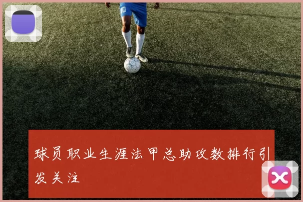 球员职业生涯法甲总助攻数排行引发关注
