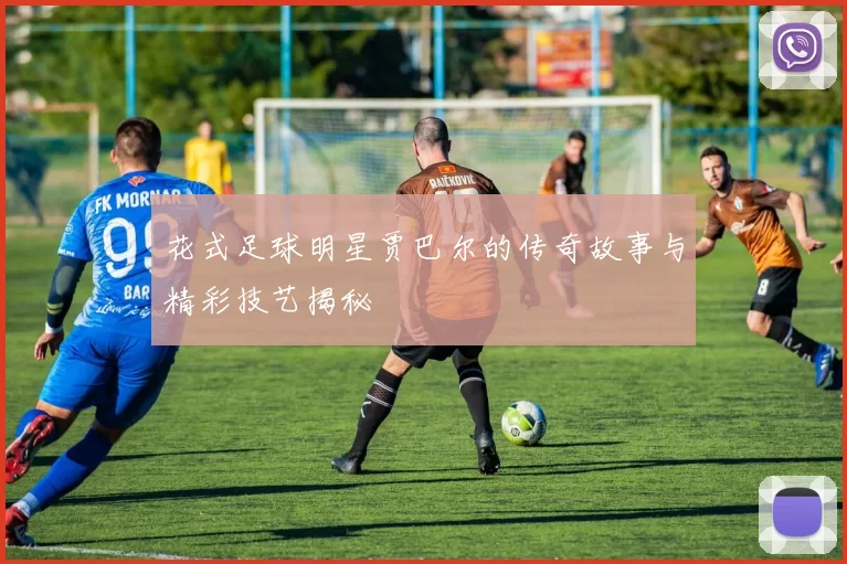 花式足球明星贾巴尔的传奇故事与精彩技艺揭秘
