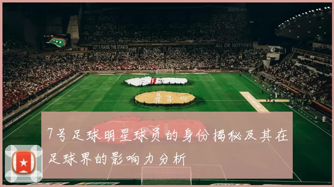 7号足球明星球员的身份揭秘及其在足球界的影响力分析