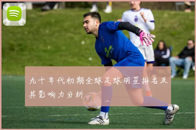 九十年代初期全球足球明星排名及其影响力分析