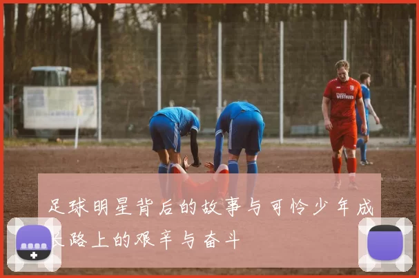 足球明星背后的故事与可怜少年成长路上的艰辛与奋斗