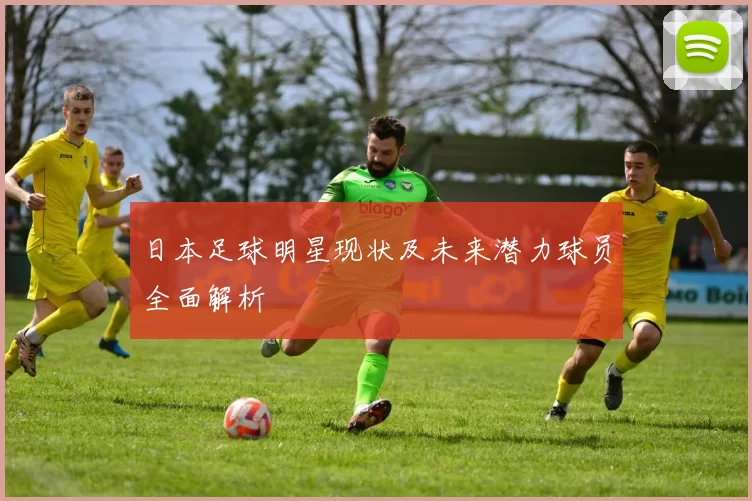 日本足球明星现状及未来潜力球员全面解析