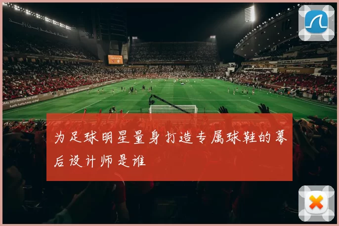 为足球明星量身打造专属球鞋的幕后设计师是谁
