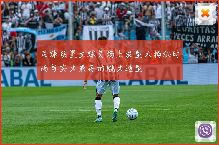 足球明星女球员场上发型大揭秘时尚与实力兼备的魅力造型
