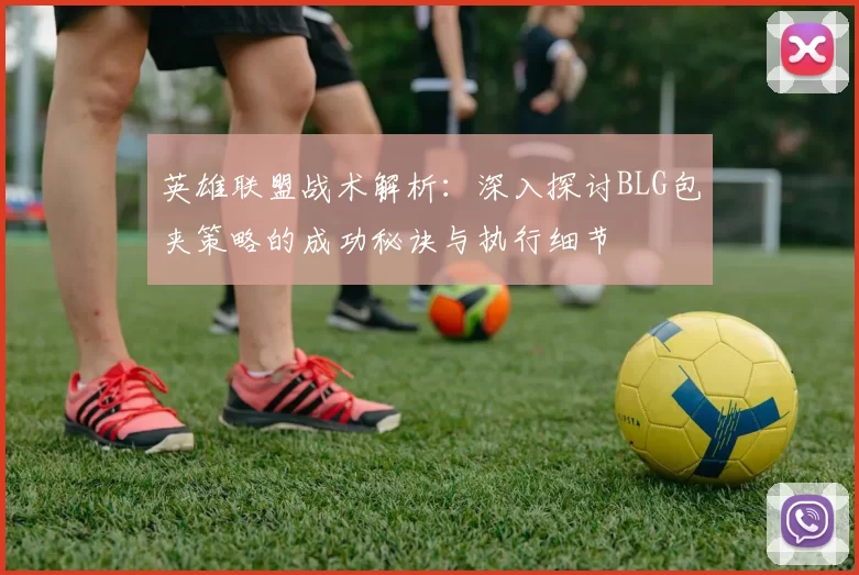 英雄联盟战术解析：深入探讨BLG包夹策略的成功秘诀与执行细节