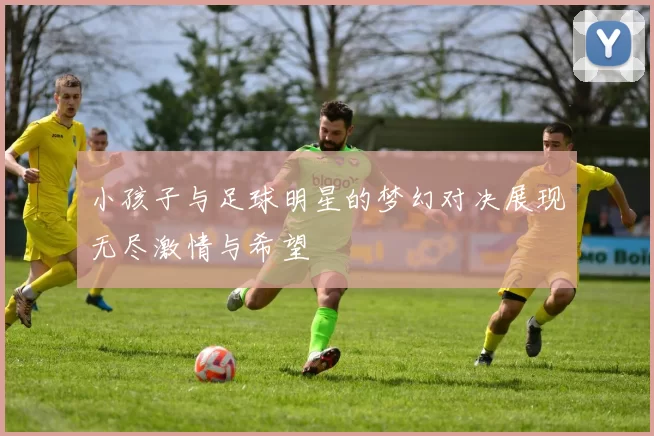 小孩子与足球明星的梦幻对决展现无尽激情与希望