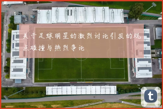 关于足球明星的激烈讨论引发的观点碰撞与热烈争论