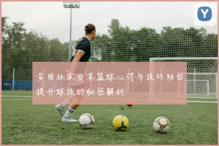黄丽独家分享篮球心得与技巧助你提升球技的秘密解析