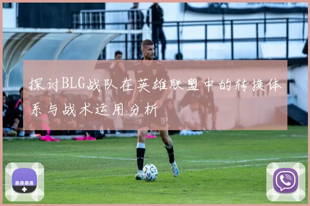 探讨BLG战队在英雄联盟中的转换体系与战术运用分析