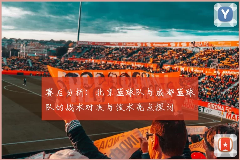 赛后分析：北京篮球队与成都篮球队的战术对决与技术亮点探讨